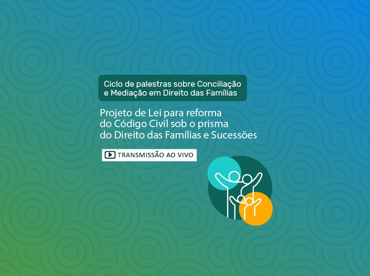 Ciclo de Palestras de Conciliação e Mediação em Direito das Famílias: Projeto de Lei para reforma do Código Civil sob o prisma do Direito das Famílias e Sucessões