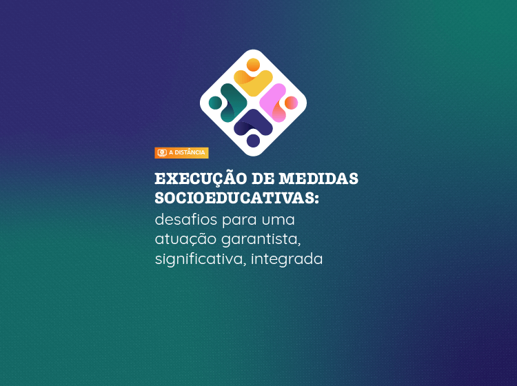 Execução de medidas socioeducativas: desafios para uma atuação garantista, significativa, integrada – Turma 1/2024